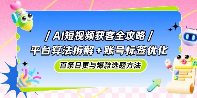 AI短视频获客全攻略：平台算法拆解+账号标签优化，百条日更与爆款选题方法-资源村