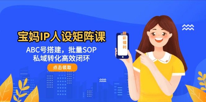 （14821期）宝妈IP人设矩阵课：ABC号搭建，批量SOP，私域转化高效闭环-资源村