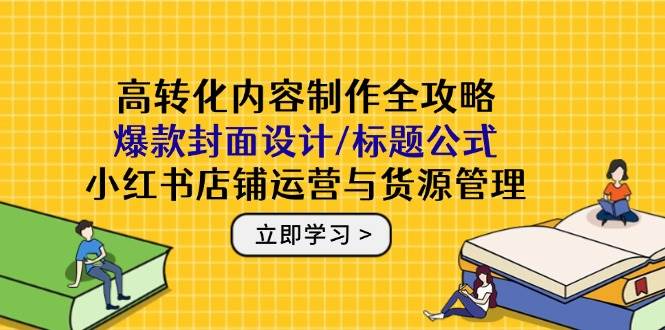 （14778期）高转化内容制作全攻略：爆款封面设计/标题公式，小红书店铺运营与货源管理-资源村