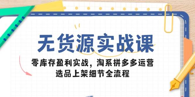 （14831期）无货源实战课：零库存盈利实战，淘系拼多多运营，选品上架细节全流程-资源村