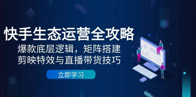 快手生态运营全攻略：爆款底层逻辑，矩阵搭建，剪映特效与直播带货技巧-资源村
