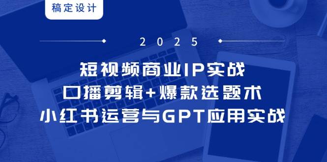 （14793期）短视频商业IP实战6期：口播剪辑+爆款选题术，小红书运营与GPT应用实战-资源村
