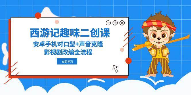 （14876期）西游记趣味二创课，安卓手机对口型+声音克隆，影视剧改编全流程-资源村