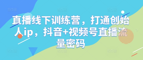 直播线下训练营，打通创始人ip，抖音+视频号直播流量密码-资源村