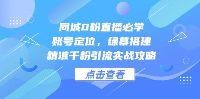 同城0粉直播必学，账号定位，绿幕搭建，精准千粉引流实战攻略-资源村
