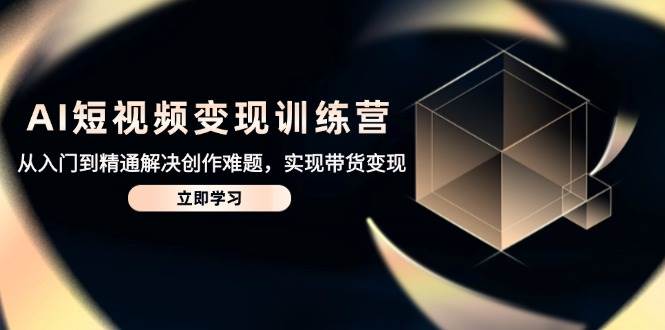 （14685期）AI短视频变现训练营，从入门到精通解决创作难题，实现带货变现-资源村