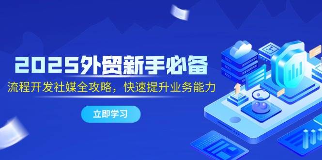 （14829期）2025外贸新手必备，流程开发社媒全攻略，快速提升业务能力-资源村