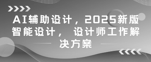 AI辅助设计，2025新版智能设计， 设计师工作解决方案-资源村