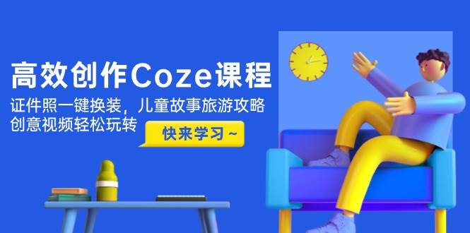 （14707期）高效创作Coze课程，证件照一键换装，儿童故事旅游攻略，创意视频轻松玩转-资源村
