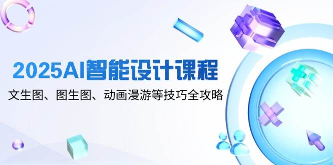 2025AI智能设计课程，文生图、图生图、动画漫游等技巧全攻略-资源村
