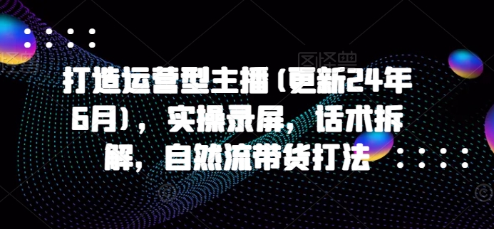 打造运营型主播(更新25年5月)，实操录屏，话术拆解，自然流带货打法-资源村
