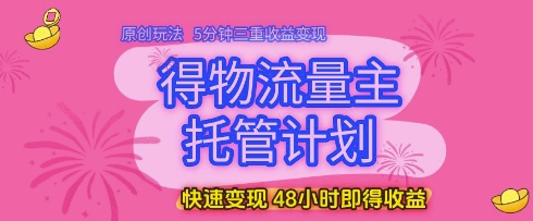 得物流量主托管计划，原创玩法，5分钟三重收益变现，快速变现，48小时即得收益【揭秘】-资源村