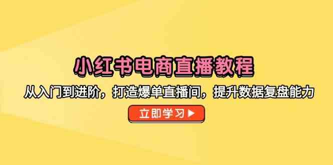 小红书电商直播教程，从入门到进阶，打造爆单直播间，提升数据复盘能力-资源村