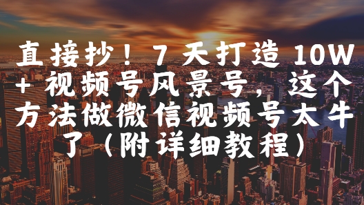直接抄！7 天打造 10W + 视频号风景号，这个方法做微信视频号太牛了(附详细教程)-资源村