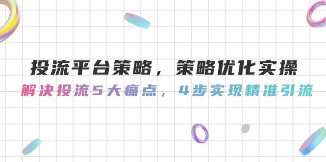 投流平台策略，策略优化实操，解决投流5大痛点，4步实现精准引流-资源村