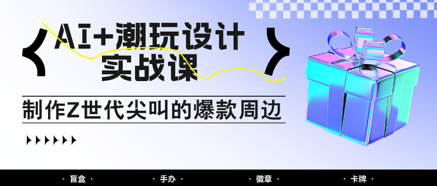 AI+潮玩设计实战课：手把手教你制作Z世代尖叫的爆款周边，自媒体人必学印钞术！-资源村