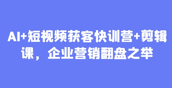 AI+短视频获客快训营+剪辑课，企业营销翻盘之举-资源村