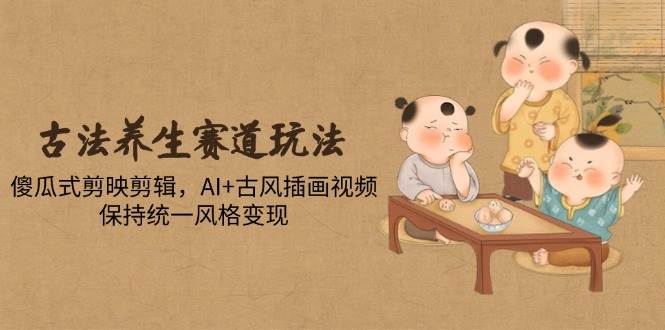 （14765期）古法养生赛道玩法，傻瓜式剪映剪辑，AI+古风插画视频，保持统一风格变现-资源村