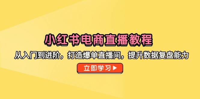 （14873期）小红书电商直播教程，从入门到进阶，打造爆单直播间，提升数据复盘能力-资源村