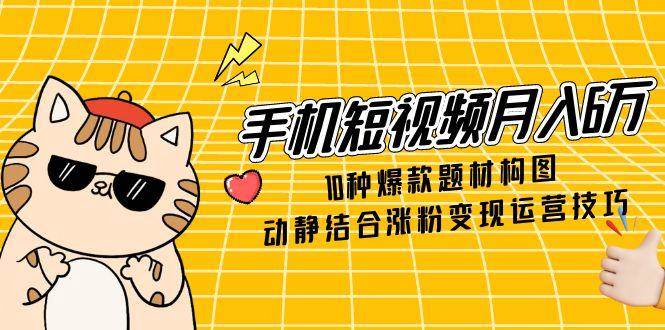 （14791期）手机短视频月入6万，10种爆款题材构图，动静结合涨粉变现运营技巧-资源村