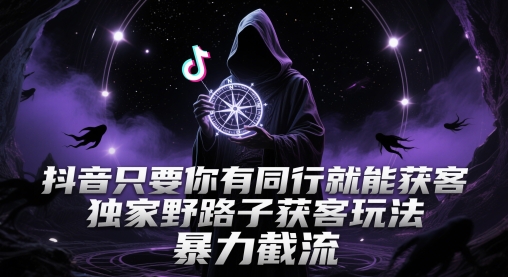 抖音只要你有同行就能获客，独家野路子获客玩法，暴力截流【揭秘】-资源村