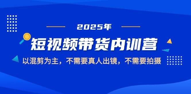 （14692期）2025短视频带货内训营，以混剪为主，不需要真人出镜，不需要拍摄-资源村