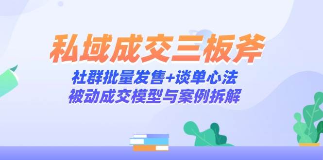 （14762期）私域成交三板斧：社群批量发售+谈单心法，被动成交模型与案例拆解-资源村