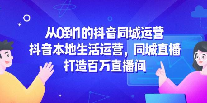 （14863期）从0到1的抖音同城运营，抖音本地生活运营，同城直播，打造百万直播间-资源村