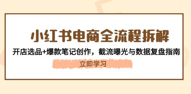 （14770期）小红书电商全流程拆解：开店选品+爆款笔记创作，截流曝光与数据复盘指南-资源村