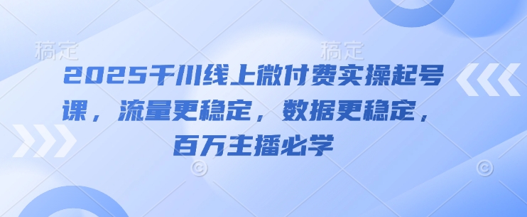 2025千川线上微付费实操起号课，流量更稳定，数据更稳定，百万主播必学-资源村