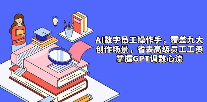 AI数字员工操作手，9大场景内容创作，省去高级员工工资，掌握GPT调数心流-资源村