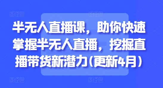 半无人直播课，助你快速掌握半无人直播，挖掘直播带货新潜力(更新4月)-资源村